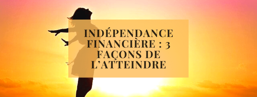 Indépendance financière _ 3 façons de l’atteindre