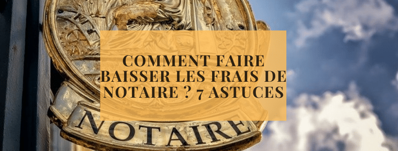 Comment faire baisser les frais de notaire 7 astuces