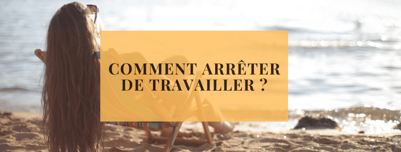 Comment arrêter de travailler