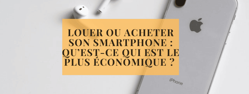 Louer ou acheter son smartphone qu’est-ce qui est le plus économique  