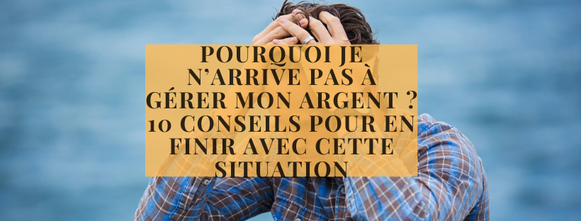 Pourquoi je n’arrive pas à gérer mon argent ? 10 conseils pour en finir avec cette situation