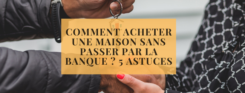 Comment acheter une maison sans passer par la banque ? 5 astuces